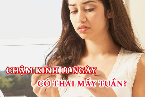 chậm kinh 10 ngày thì thai được bao nhiêu tuần